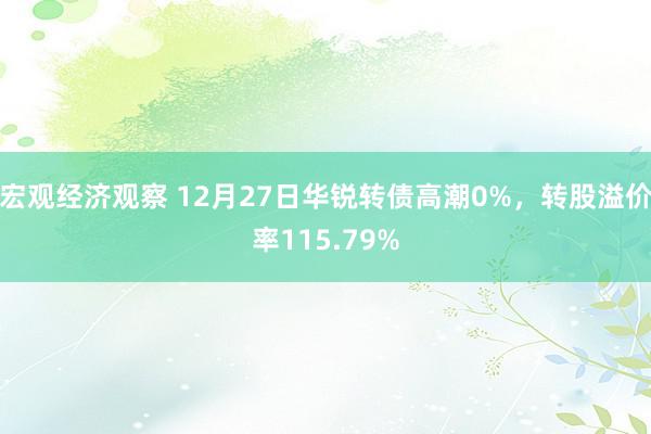 宏观经济观察 12月27日华锐转债高潮0%，转股溢价率115.79%