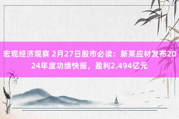 宏观经济观察 2月27日股市必读：新莱应材发布2024年度功绩快报，盈利2.494亿元