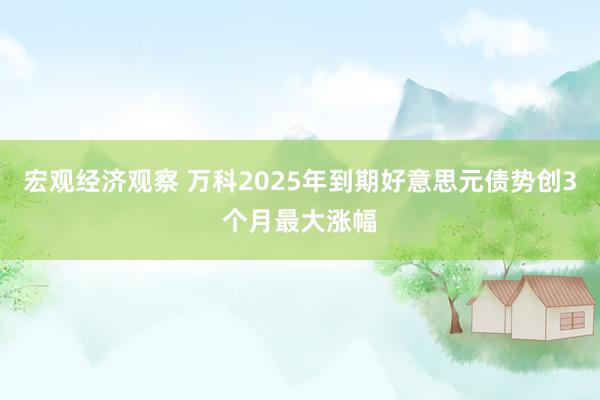 宏观经济观察 万科2025年到期好意思元债势创3个月最大涨幅