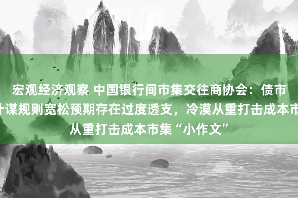 宏观经济观察 中国银行间市集交往商协会：债市对来岁货币计谋规则宽松预期存在过度透支，冷漠从重打击成本市集“小作文”