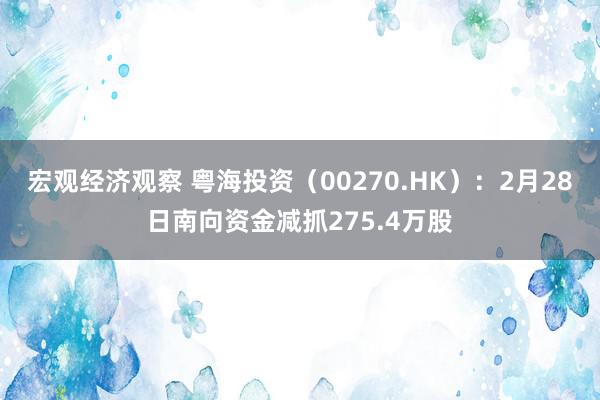 宏观经济观察 粤海投资（00270.HK）：2月28日南向资金减抓275.4万股