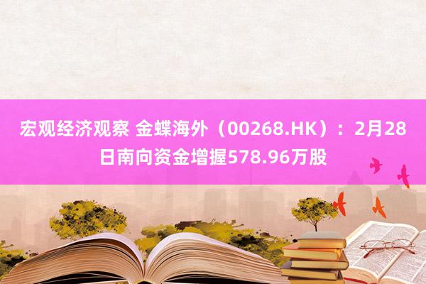 宏观经济观察 金蝶海外（00268.HK）：2月28日南向资金增握578.96万股