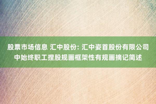 股票市场信息 汇中股份: 汇中姿首股份有限公司中始终职工捏股规画框架性有规画摘记简述