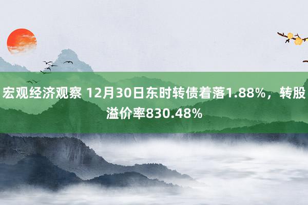 宏观经济观察 12月30日东时转债着落1.88%，转股溢价率830.48%