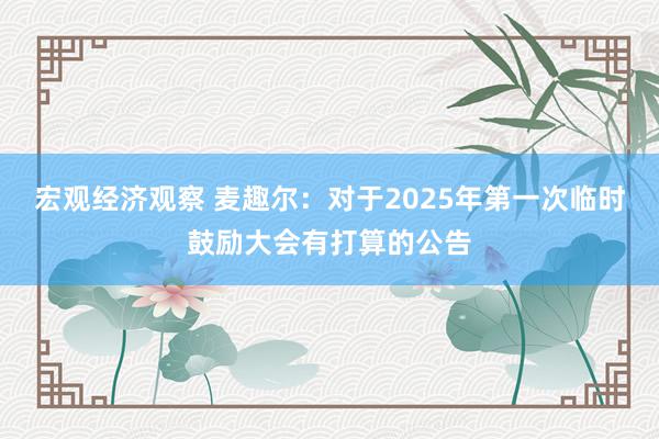 宏观经济观察 麦趣尔：对于2025年第一次临时鼓励大会有打算的公告