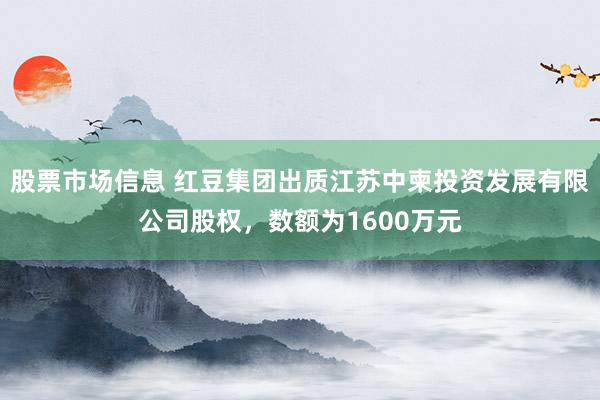 股票市场信息 红豆集团出质江苏中柬投资发展有限公司股权，数额为1600万元