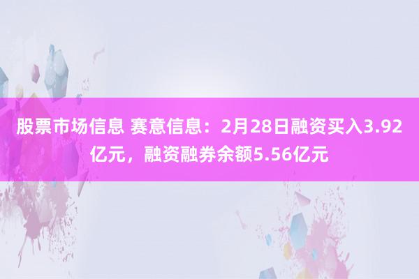 股票市场信息 赛意信息：2月28日融资买入3.92亿元，融资融券余额5.56亿元