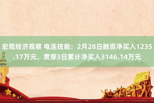 宏观经济观察 电连技能：2月28日融资净买入1235.17万元，贯穿3日累计净买入3146.14万元