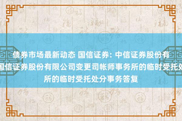 债券市场最新动态 国信证券: 中信证券股份有限公司对于国信证券股份有限公司变更司帐师事务所的临时受托处分事务答复