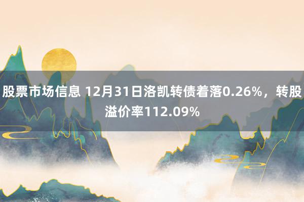 股票市场信息 12月31日洛凯转债着落0.26%，转股溢价率112.09%