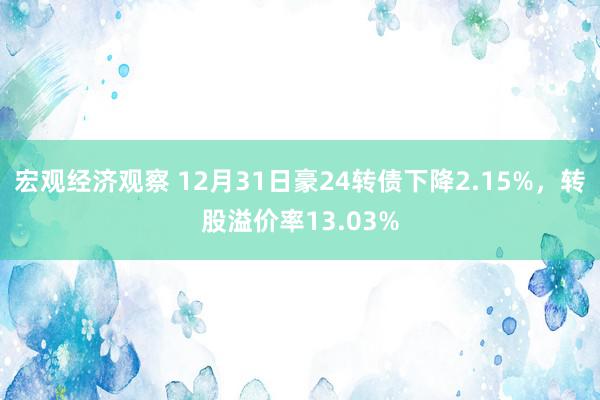 宏观经济观察 12月31日豪24转债下降2.15%，转股溢价率13.03%