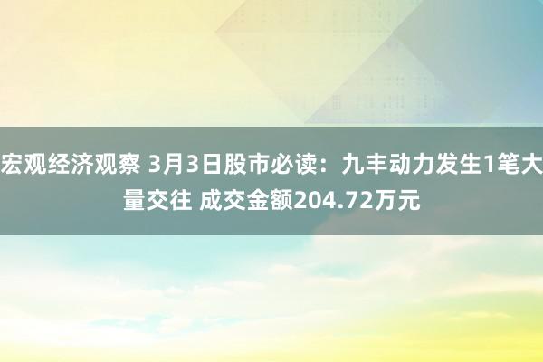 宏观经济观察 3月3日股市必读：九丰动力发生1笔大量交往 成交金额204.72万元