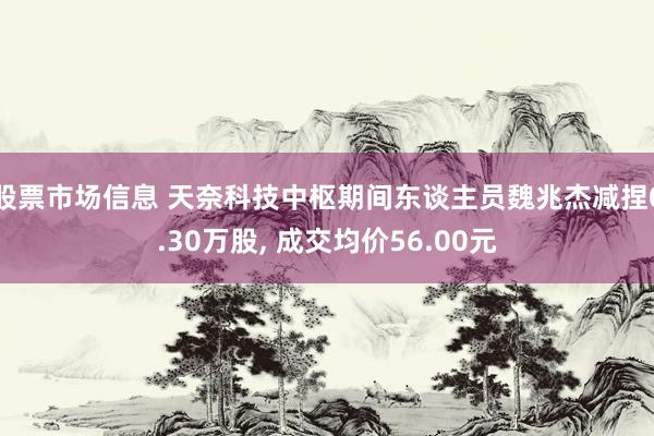 股票市场信息 天奈科技中枢期间东谈主员魏兆杰减捏0.30万股, 成交均价56.00元