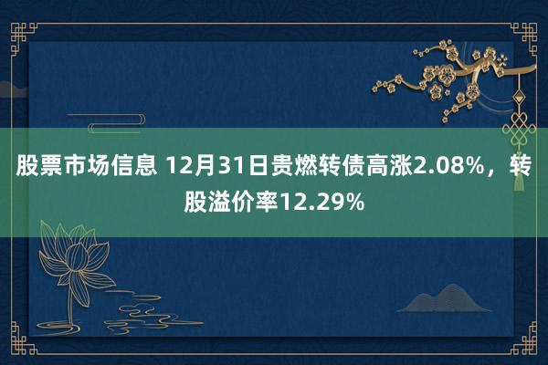 股票市场信息 12月31日贵燃转债高涨2.08%，转股溢价率12.29%