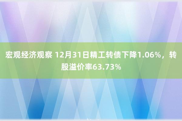 宏观经济观察 12月31日精工转债下降1.06%，转股溢价率63.73%