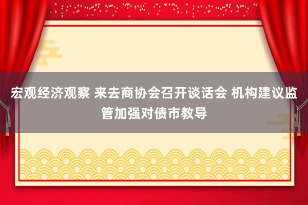 宏观经济观察 来去商协会召开谈话会 机构建议监管加强对债市教导