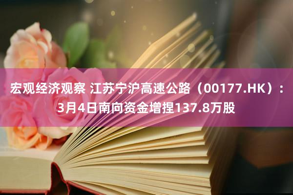 宏观经济观察 江苏宁沪高速公路（00177.HK）：3月4日南向资金增捏137.8万股