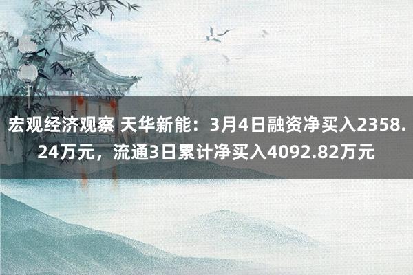 宏观经济观察 天华新能：3月4日融资净买入2358.24万元，流通3日累计净买入4092.82万元