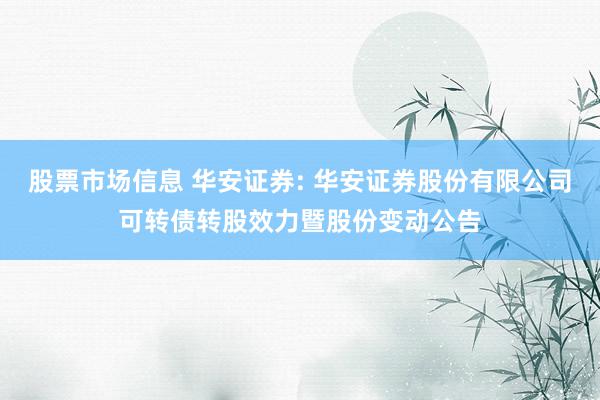 股票市场信息 华安证券: 华安证券股份有限公司可转债转股效力暨股份变动公告