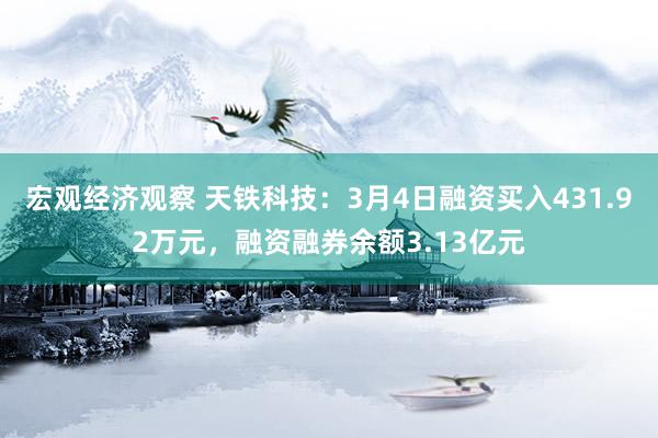 宏观经济观察 天铁科技：3月4日融资买入431.92万元，融资融券余额3.13亿元