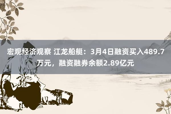 宏观经济观察 江龙船艇：3月4日融资买入489.7万元，融资融券余额2.89亿元