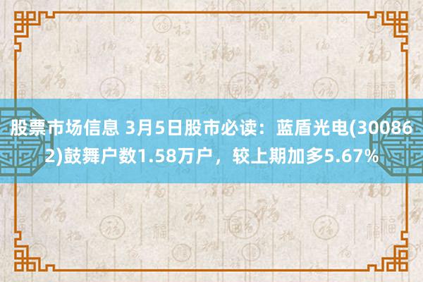 股票市场信息 3月5日股市必读：蓝盾光电(300862)鼓舞户数1.58万户，较上期加多5.67%