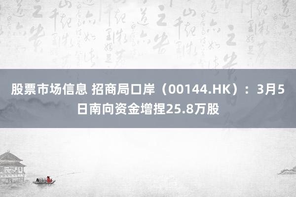 股票市场信息 招商局口岸（00144.HK）：3月5日南向资金增捏25.8万股