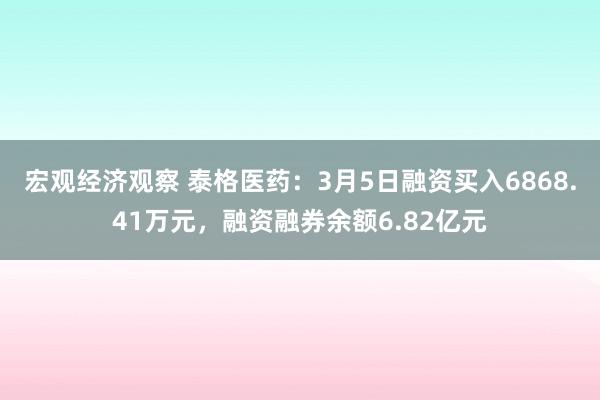 宏观经济观察 泰格医药：3月5日融资买入6868.41万元，融资融券余额6.82亿元