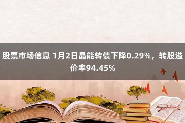 股票市场信息 1月2日晶能转债下降0.29%，转股溢价率94.45%