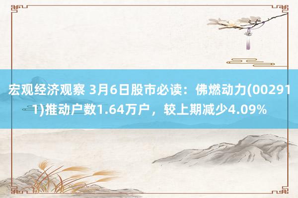 宏观经济观察 3月6日股市必读：佛燃动力(002911)推动户数1.64万户，较上期减少4.09%