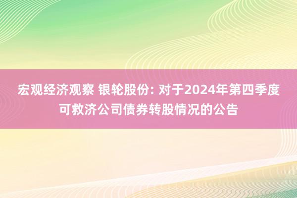 宏观经济观察 银轮股份: 对于2024年第四季度可救济公司债券转股情况的公告