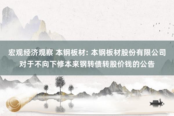 宏观经济观察 本钢板材: 本钢板材股份有限公司对于不向下修本来钢转债转股价钱的公告