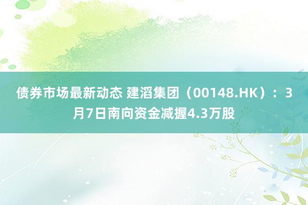 债券市场最新动态 建滔集团（00148.HK）：3月7日南向资金减握4.3万股