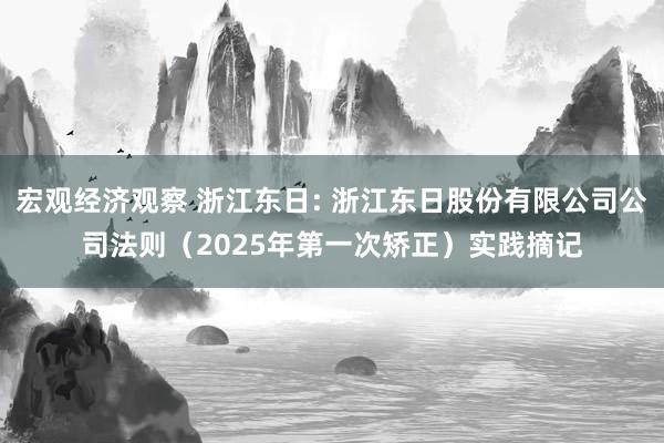 宏观经济观察 浙江东日: 浙江东日股份有限公司公司法则（2025年第一次矫正）实践摘记