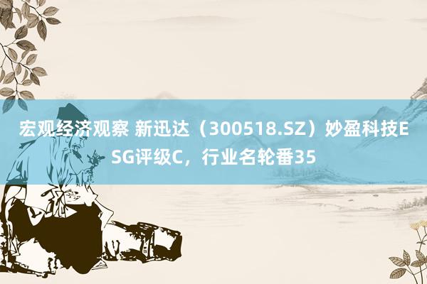 宏观经济观察 新迅达（300518.SZ）妙盈科技ESG评级C，行业名轮番35