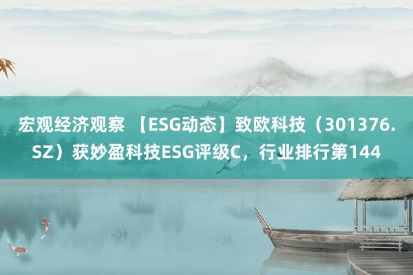 宏观经济观察 【ESG动态】致欧科技（301376.SZ）获妙盈科技ESG评级C，行业排行第144