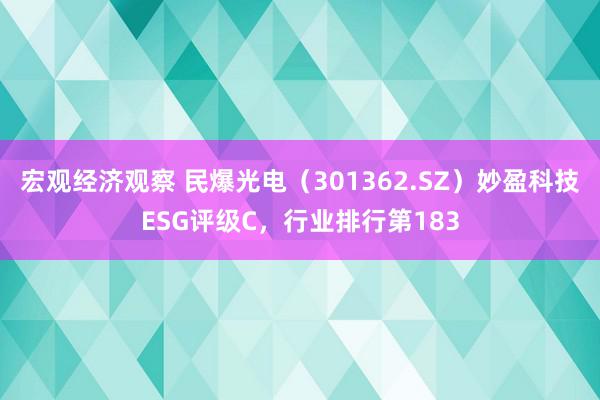 宏观经济观察 民爆光电（301362.SZ）妙盈科技ESG评级C，行业排行第183