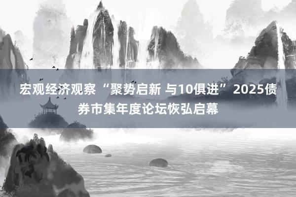 宏观经济观察 “聚势启新 与10俱进” 2025债券市集年度论坛恢弘启幕