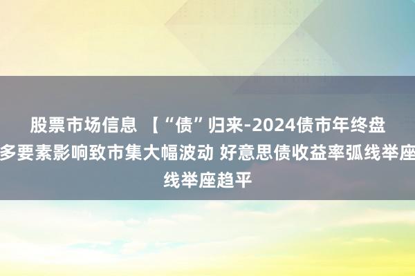 股票市场信息 【“债”归来-2024债市年终盘货】多要素影响致市集大幅波动 好意思债收益率弧线举座趋平