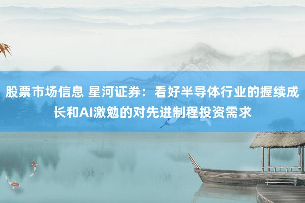 股票市场信息 星河证券：看好半导体行业的握续成长和AI激勉的对先进制程投资需求