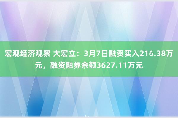 宏观经济观察 大宏立：3月7日融资买入216.38万元，融资融券余额3627.11万元