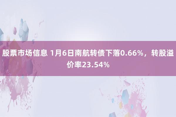 股票市场信息 1月6日南航转债下落0.66%，转股溢价率23.54%