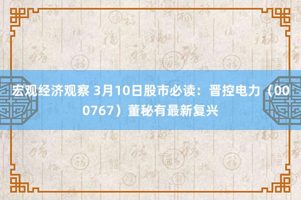 宏观经济观察 3月10日股市必读：晋控电力（000767）董秘有最新复兴