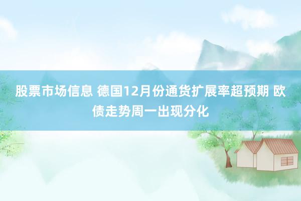 股票市场信息 德国12月份通货扩展率超预期 欧债走势周一出现分化