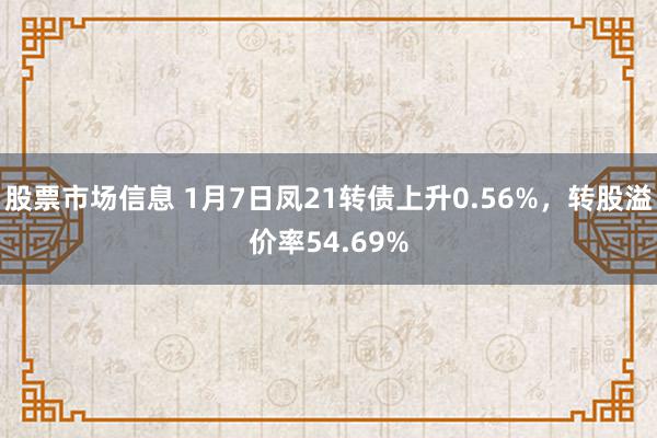 股票市场信息 1月7日凤21转债上升0.56%，转股溢价率54.69%