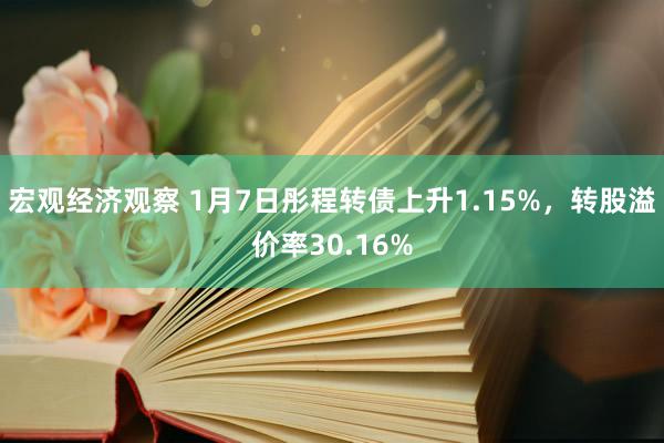 宏观经济观察 1月7日彤程转债上升1.15%，转股溢价率30.16%