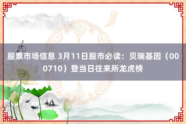 股票市场信息 3月11日股市必读：贝瑞基因（000710）登当日往来所龙虎榜