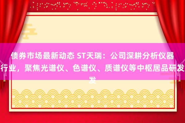 债券市场最新动态 ST天瑞：公司深耕分析仪器行业，聚焦光谱仪、色谱仪、质谱仪等中枢居品研发