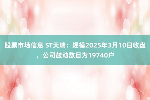 股票市场信息 ST天瑞：规模2025年3月10日收盘，公司鼓动数目为19740户