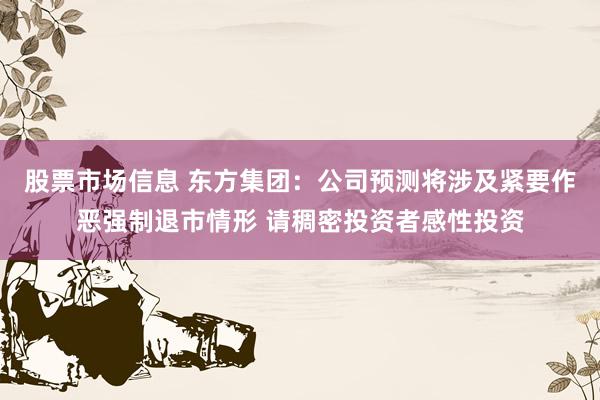 股票市场信息 东方集团：公司预测将涉及紧要作恶强制退市情形 请稠密投资者感性投资